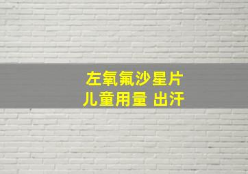 左氧氟沙星片儿童用量 出汗